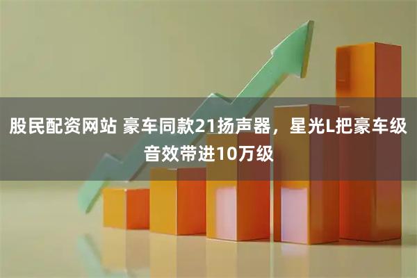 股民配资网站 豪车同款21扬声器，星光L把豪车级音效带进10万级